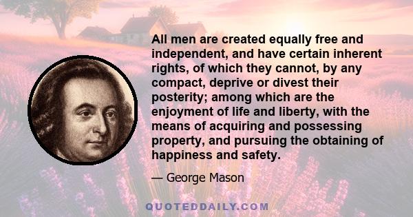 All men are created equally free and independent, and have certain inherent rights, of which they cannot, by any compact, deprive or divest their posterity; among which are the enjoyment of life and liberty, with the