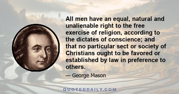 All men have an equal, natural and unalienable right to the free exercise of religion, according to the dictates of conscience; and that no particular sect or society of Christians ought to be favored or established by