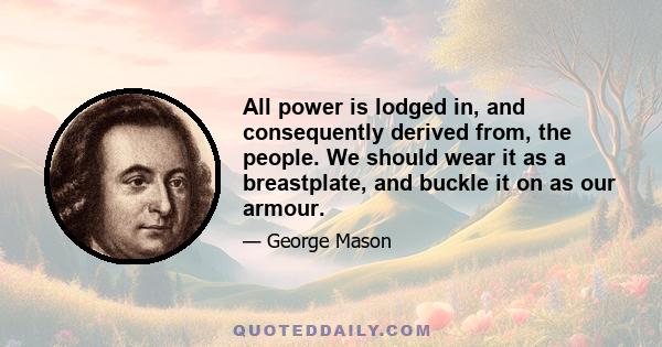 All power is lodged in, and consequently derived from, the people. We should wear it as a breastplate, and buckle it on as our armour.