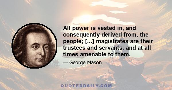 All power is vested in, and consequently derived from, the people; [...] magistrates are their trustees and servants, and at all times amenable to them.