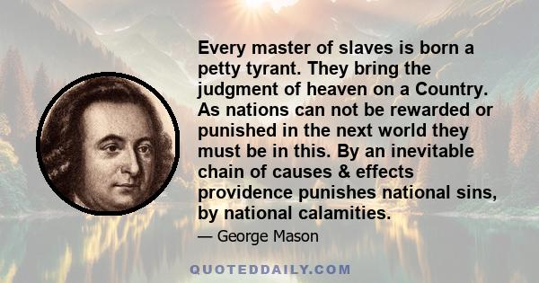 Every master of slaves is born a petty tyrant. They bring the judgment of heaven on a Country. As nations can not be rewarded or punished in the next world they must be in this. By an inevitable chain of causes &