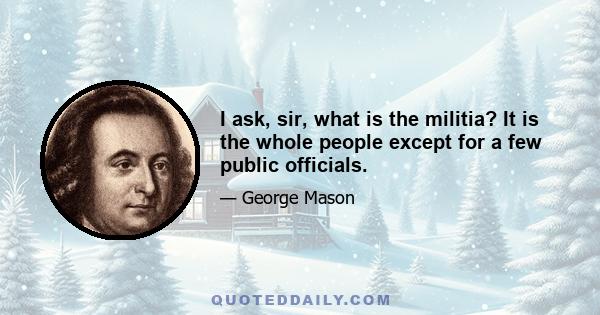 I ask, sir, what is the militia? It is the whole people except for a few public officials.