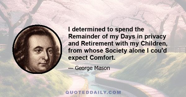 I determined to spend the Remainder of my Days in privacy and Retirement with my Children, from whose Society alone I cou'd expect Comfort.