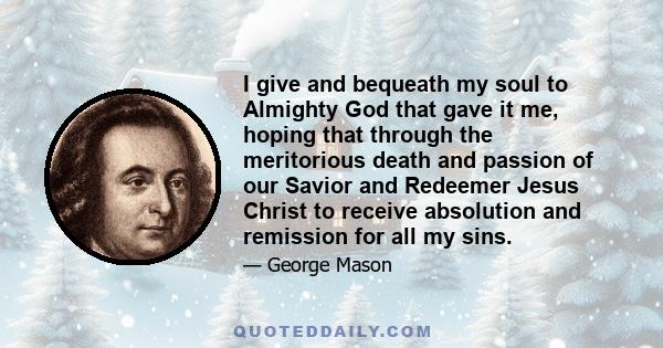 I give and bequeath my soul to Almighty God that gave it me, hoping that through the meritorious death and passion of our Savior and Redeemer Jesus Christ to receive absolution and remission for all my sins.