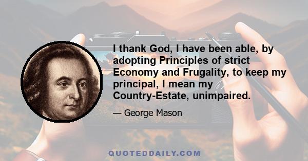 I thank God, I have been able, by adopting Principles of strict Economy and Frugality, to keep my principal, I mean my Country-Estate, unimpaired.