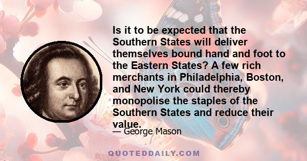 Is it to be expected that the Southern States will deliver themselves bound hand and foot to the Eastern States? A few rich merchants in Philadelphia, Boston, and New York could thereby monopolise the staples of the