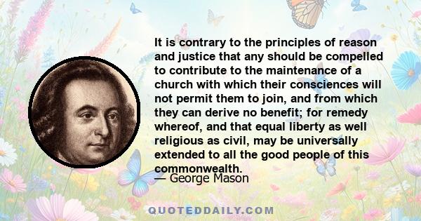 It is contrary to the principles of reason and justice that any should be compelled to contribute to the maintenance of a church with which their consciences will not permit them to join, and from which they can derive