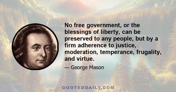 No free government, or the blessings of liberty, can be preserved to any people, but by a firm adherence to justice, moderation, temperance, frugality, and virtue.