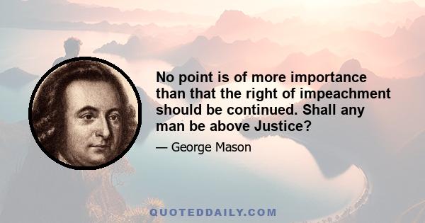 No point is of more importance than that the right of impeachment should be continued. Shall any man be above Justice?