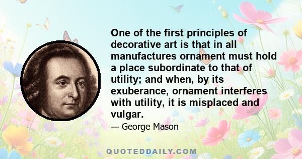 One of the first principles of decorative art is that in all manufactures ornament must hold a place subordinate to that of utility; and when, by its exuberance, ornament interferes with utility, it is misplaced and