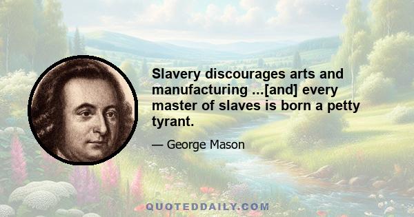 Slavery discourages arts and manufacturing ...[and] every master of slaves is born a petty tyrant.