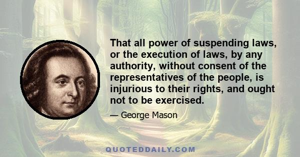 That all power of suspending laws, or the execution of laws, by any authority, without consent of the representatives of the people, is injurious to their rights, and ought not to be exercised.