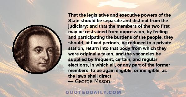 That the legislative and executive powers of the State should be separate and distinct from the judiciary; and that the members of the two first may be restrained from oppression, by feeling and participating the