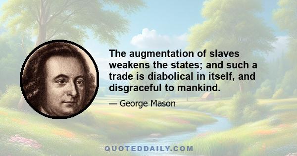 The augmentation of slaves weakens the states; and such a trade is diabolical in itself, and disgraceful to mankind.