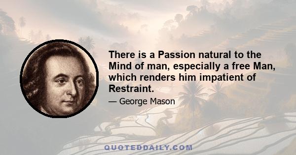 There is a Passion natural to the Mind of man, especially a free Man, which renders him impatient of Restraint.