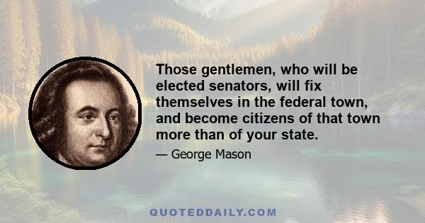 Those gentlemen, who will be elected senators, will fix themselves in the federal town, and become citizens of that town more than of your state.