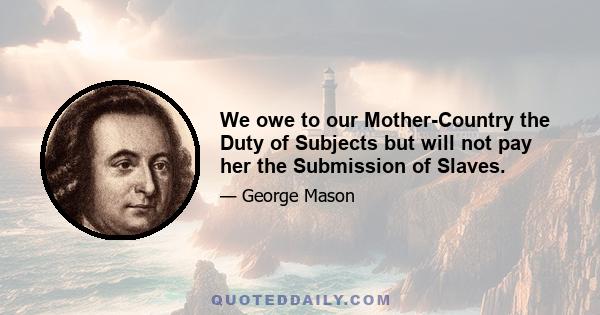 We owe to our Mother-Country the Duty of Subjects but will not pay her the Submission of Slaves.