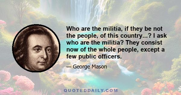 Who are the militia, if they be not the people, of this country...? I ask who are the militia? They consist now of the whole people, except a few public officers.