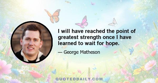 I will have reached the point of greatest strength once I have learned to wait for hope.