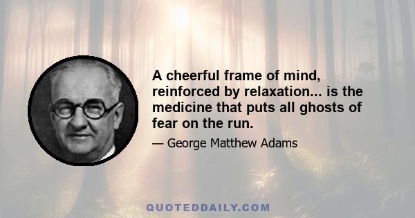 A cheerful frame of mind, reinforced by relaxation... is the medicine that puts all ghosts of fear on the run.