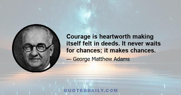 Courage is heartworth making itself felt in deeds. It never waits for chances; it makes chances.