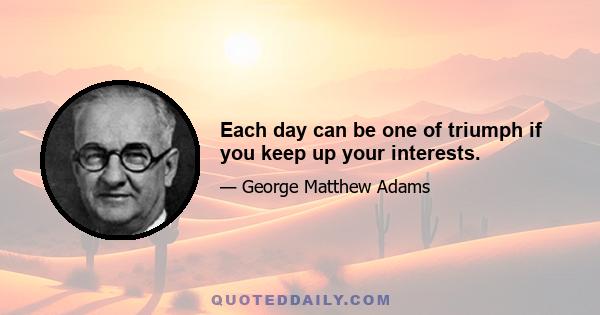 Each day can be one of triumph if you keep up your interests.