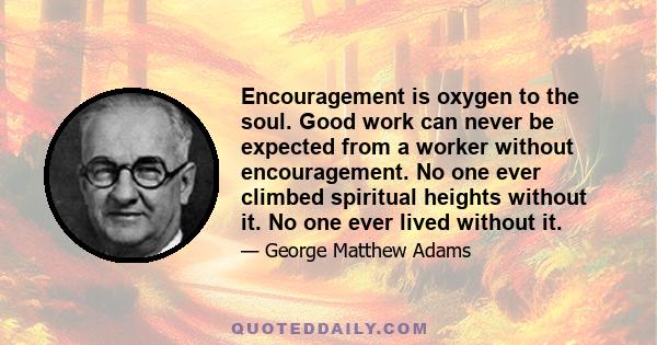 Encouragement is oxygen to the soul. Good work can never be expected from a worker without encouragement. No one ever climbed spiritual heights without it. No one ever lived without it.