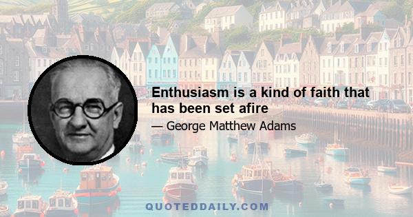 Enthusiasm is a kind of faith that has been set afire