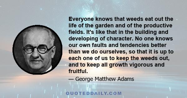 Everyone knows that weeds eat out the life of the garden and of the productive fields. It's like that in the building and developing of character. No one knows our own faults and tendencies better than we do ourselves,