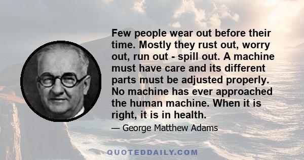 Few people wear out before their time. Mostly they rust out, worry out, run out - spill out. A machine must have care and its different parts must be adjusted properly. No machine has ever approached the human machine.