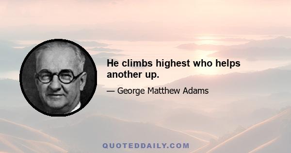 He climbs highest who helps another up.