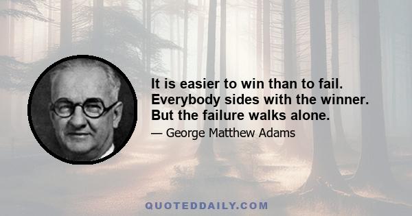 It is easier to win than to fail. Everybody sides with the winner. But the failure walks alone.