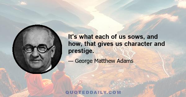 It's what each of us sows, and how, that gives us character and prestige.