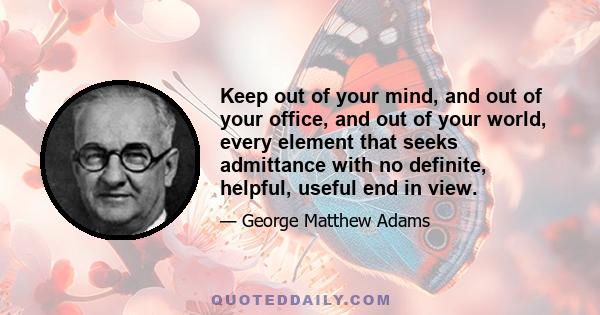 Keep out of your mind, and out of your office, and out of your world, every element that seeks admittance with no definite, helpful, useful end in view.