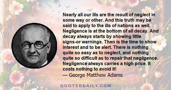 Nearly all our ills are the result of neglect in some way or other. And this truth may be said to apply to the ills of nations as well. Negligence is at the bottom of all decay. And decay always starts by showing little 