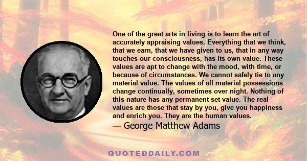 One of the great arts in living is to learn the art of accurately appraising values. Everything that we think, that we earn, that we have given to us, that in any way touches our consciousness, has its own value. These