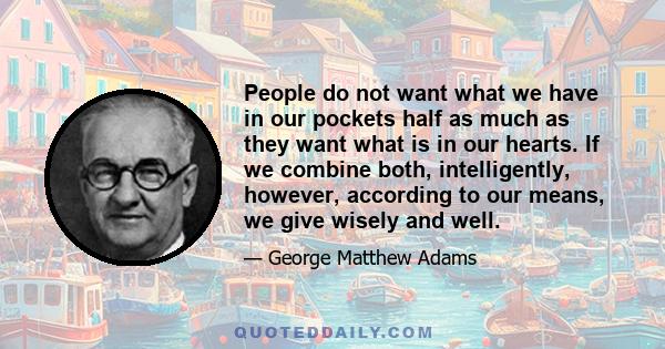 People do not want what we have in our pockets half as much as they want what is in our hearts. If we combine both, intelligently, however, according to our means, we give wisely and well.