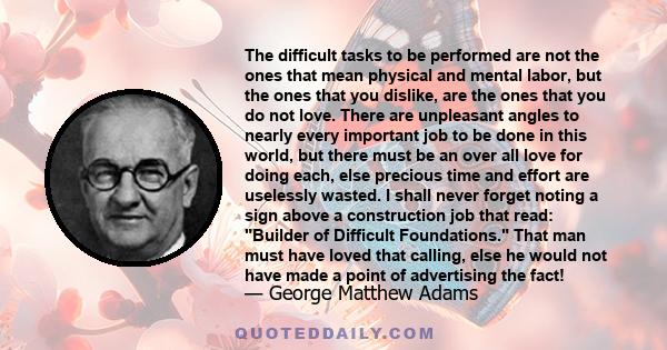 The difficult tasks to be performed are not the ones that mean physical and mental labor, but the ones that you dislike, are the ones that you do not love. There are unpleasant angles to nearly every important job to be 