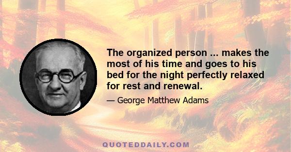 The organized person ... makes the most of his time and goes to his bed for the night perfectly relaxed for rest and renewal.