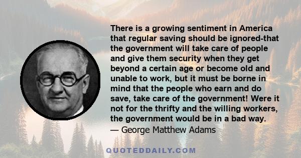 There is a growing sentiment in America that regular saving should be ignored-that the government will take care of people and give them security when they get beyond a certain age or become old and unable to work, but