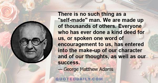 There is no such thing as a self-made man. We are made up of thousands of others. Everyone who has ever done a kind deed for us, or spoken one word of encouragement to us, has entered into the make-up of our character