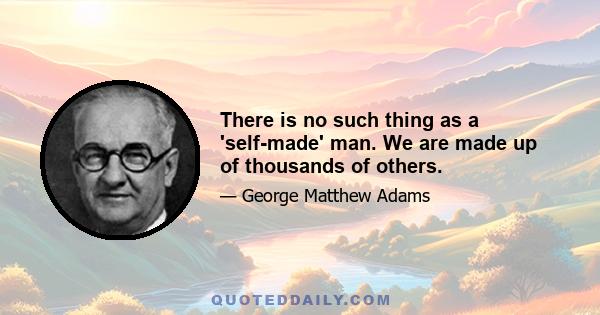 There is no such thing as a 'self-made' man. We are made up of thousands of others.