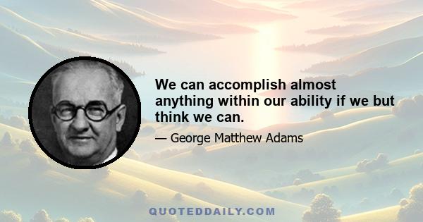 We can accomplish almost anything within our ability if we but think we can.