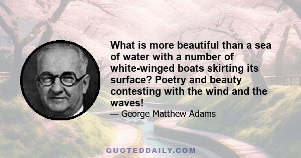 What is more beautiful than a sea of water with a number of white-winged boats skirting its surface? Poetry and beauty contesting with the wind and the waves!