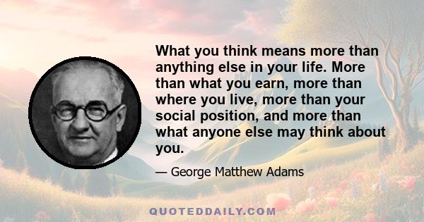 What you think means more than anything else in your life. More than what you earn, more than where you live, more than your social position, and more than what anyone else may think about you.