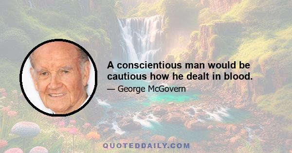 A conscientious man would be cautious how he dealt in blood.