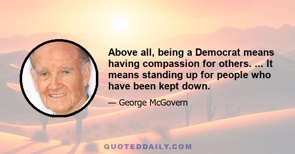 Above all, being a Democrat means having compassion for others. ... It means standing up for people who have been kept down.