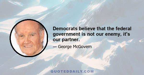 Democrats believe that the federal government is not our enemy, it's our partner.