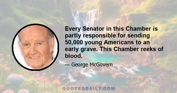 Every Senator in this Chamber is partly responsible for sending 50,000 young Americans to an early grave. This Chamber reeks of blood.