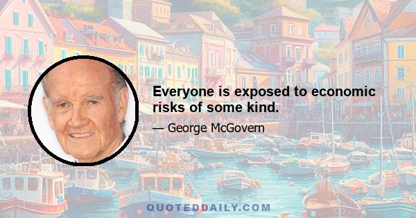 Everyone is exposed to economic risks of some kind.